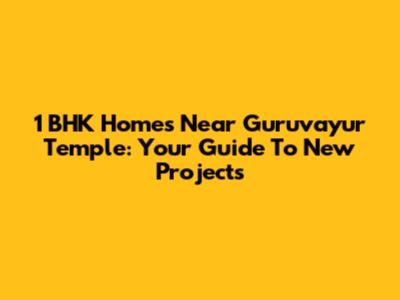 1 BHK Homes Near Guruvayur Temple: Your Guide To New Projects