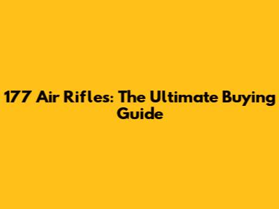 177 Air Rifles: The Ultimate Buying Guide
