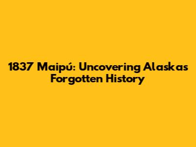 1837 Maipú: Uncovering Alaska's Forgotten History