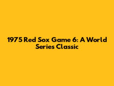 1975 Red Sox Game 6: A World Series Classic