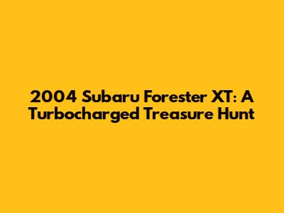 2004 Subaru Forester XT: A Turbocharged Treasure Hunt