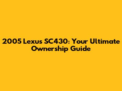 2005 Lexus SC430: Your Ultimate Ownership Guide