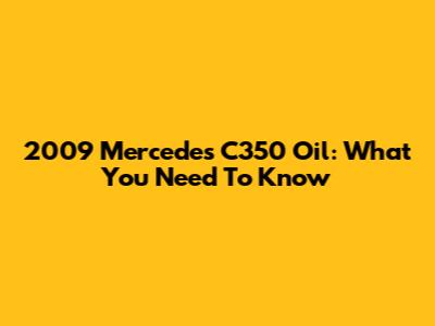 2009 Mercedes C350 Oil: What You Need To Know