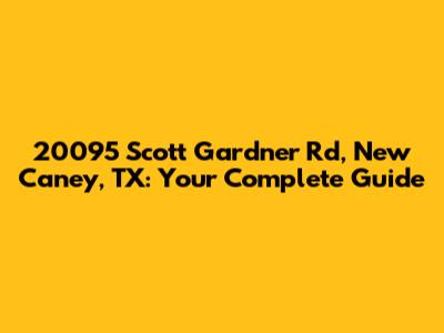 20095 Scott Gardner Rd, New Caney, TX: Your Complete Guide