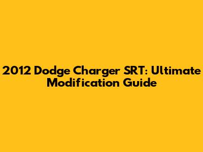2012 Dodge Charger SRT: Ultimate Modification Guide