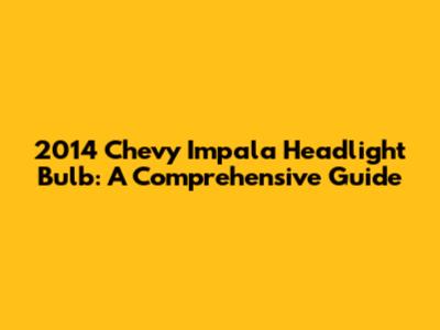 2014 Chevy Impala Headlight Bulb: A Comprehensive Guide