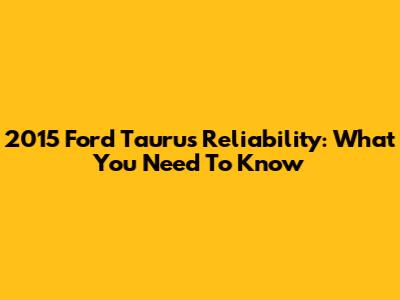 2015 Ford Taurus Reliability: What You Need To Know