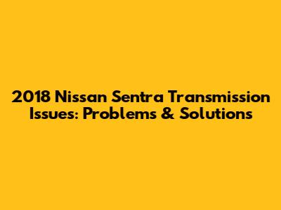 2018 Nissan Sentra Transmission Issues: Problems & Solutions