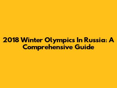 2018 Winter Olympics In Russia: A Comprehensive Guide