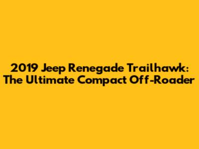 2019 Jeep Renegade Trailhawk: The Ultimate Compact Off-Roader