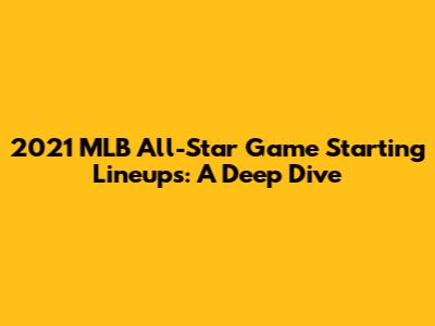 2021 MLB All-Star Game Starting Lineups: A Deep Dive