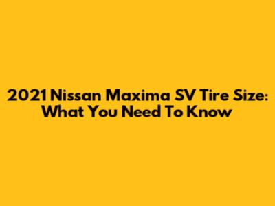 2021 Nissan Maxima SV Tire Size: What You Need To Know