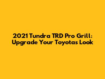 2021 Tundra TRD Pro Grill: Upgrade Your Toyota's Look