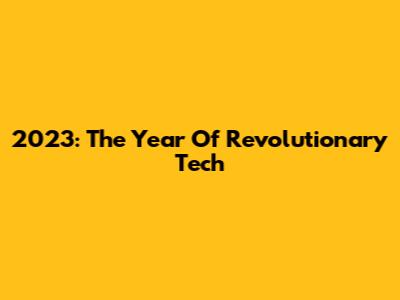 2023: The Year Of Revolutionary Tech