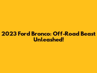 2023 Ford Bronco: Off-Road Beast Unleashed!