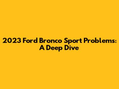 2023 Ford Bronco Sport Problems: A Deep Dive