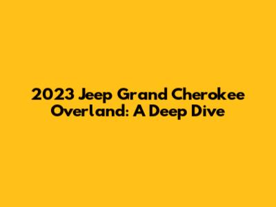 2023 Jeep Grand Cherokee Overland: A Deep Dive