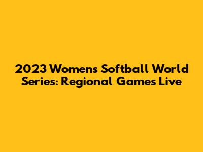2023 Women's Softball World Series: Regional Games Live