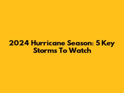 2024 Hurricane Season: 5 Key Storms To Watch