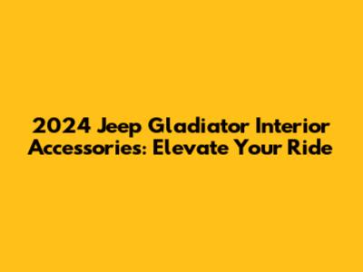 2024 Jeep Gladiator Interior Accessories: Elevate Your Ride
