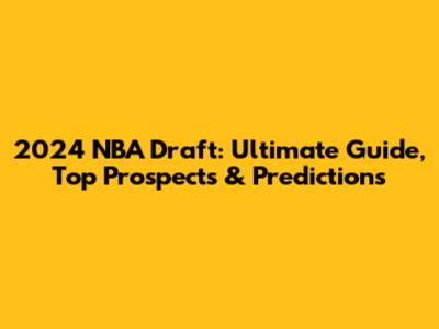 2024 NBA Draft: Ultimate Guide, Top Prospects & Predictions