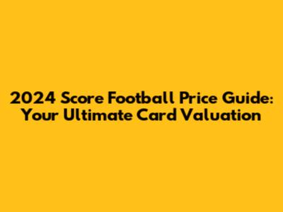 2024 Score Football Price Guide: Your Ultimate Card Valuation