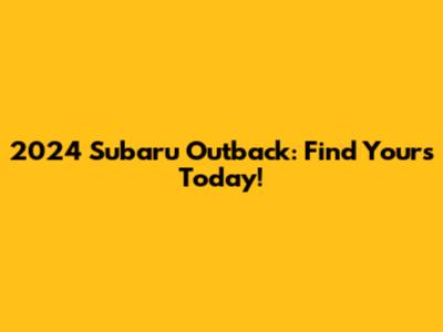 2024 Subaru Outback: Find Yours Today!