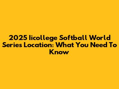 2025 Iicollege Softball World Series Location: What You Need To Know
