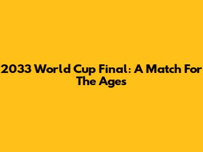 2033 World Cup Final: A Match For The Ages