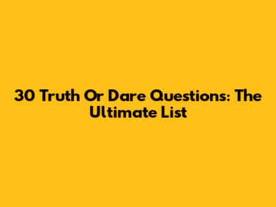 30 Truth Or Dare Questions: The Ultimate List