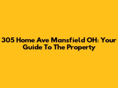 305 Home Ave Mansfield OH: Your Guide To The Property
