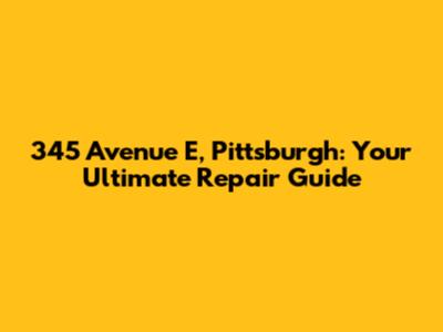 345 Avenue E, Pittsburgh: Your Ultimate Repair Guide