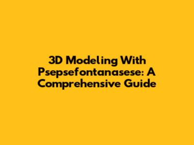 3D Modeling With Psepsefontanasese: A Comprehensive Guide