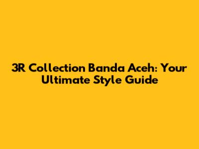 3R Collection Banda Aceh: Your Ultimate Style Guide