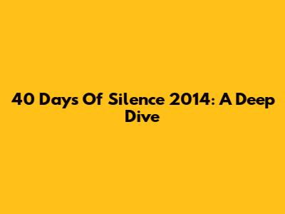 40 Days Of Silence 2014: A Deep Dive