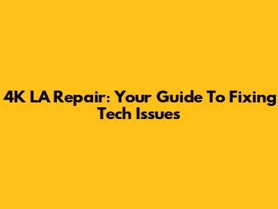 4K LA Repair: Your Guide To Fixing Tech Issues