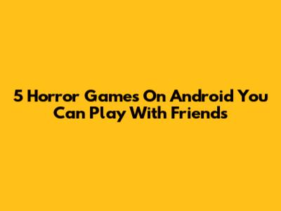 5 Horror Games On Android You Can Play With Friends