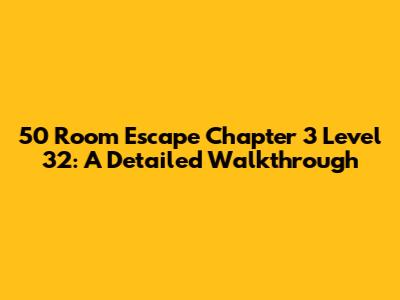 50 Room Escape Chapter 3 Level 32: A Detailed Walkthrough