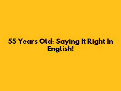 55 Years Old: Saying It Right In English!