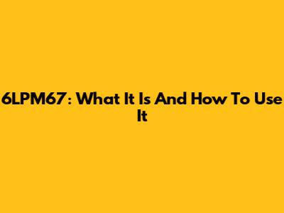 6LPM67: What It Is And How To Use It