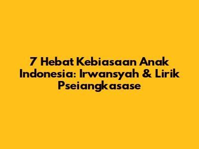 7 Hebat Kebiasaan Anak Indonesia: Irwansyah & Lirik Pseiangkasase
