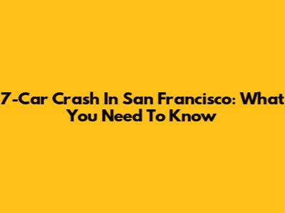 7-Car Crash In San Francisco: What You Need To Know