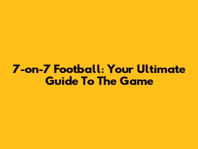 7-on-7 Football: Your Ultimate Guide To The Game