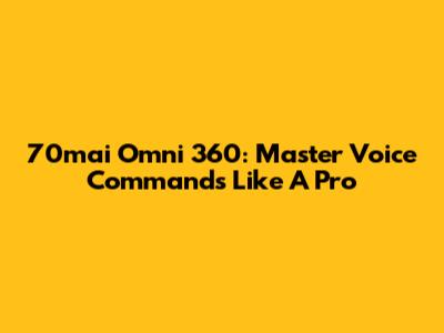 70mai Omni 360: Master Voice Commands Like A Pro