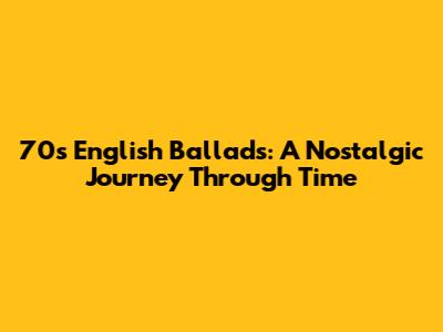 70s English Ballads: A Nostalgic Journey Through Time