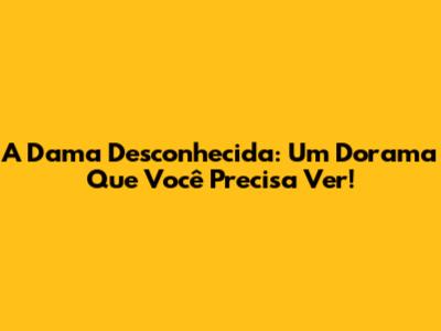A Dama Desconhecida: Um Dorama Que Você Precisa Ver!