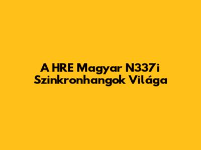 A HRE Magyar N337i Szinkronhangok Világa