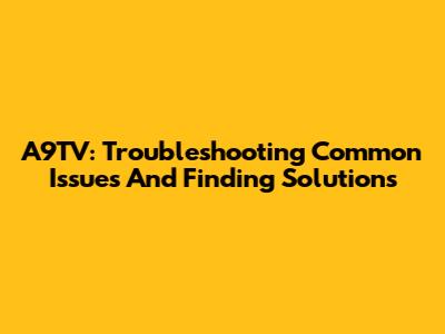 A9TV: Troubleshooting Common Issues And Finding Solutions