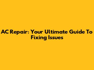 AC Repair: Your Ultimate Guide To Fixing Issues