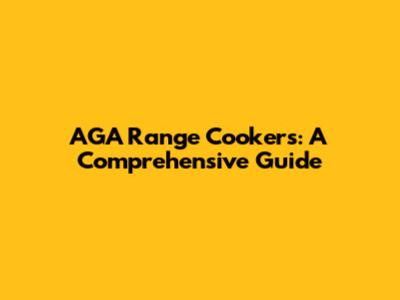 AGA Range Cookers: A Comprehensive Guide